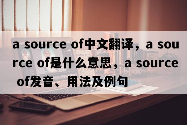 a source of中文翻譯，a source of是什么意思，a source of發(fā)音、用法及例句