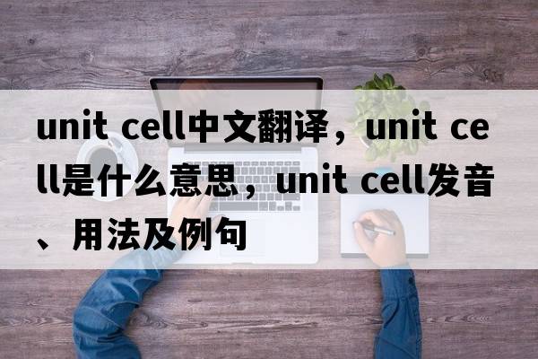 unit cell中文翻譯，unit cell是什么意思，unit cell發(fā)音、用法及例句
