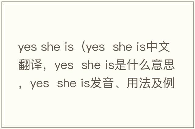 yes she is（yes  she is中文翻譯，yes  she is是什么意思，yes  she is發(fā)音、用法及例句）