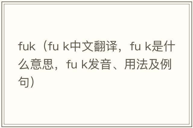 fuk（fu k中文翻譯，fu k是什么意思，fu k發(fā)音、用法及例句）