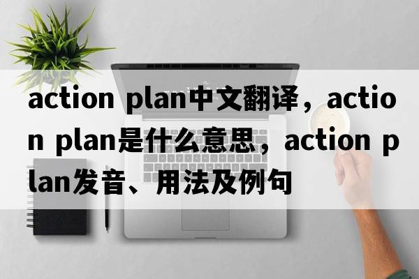action plan中文翻譯，action plan是什么意思，action plan發(fā)音、用法及例句