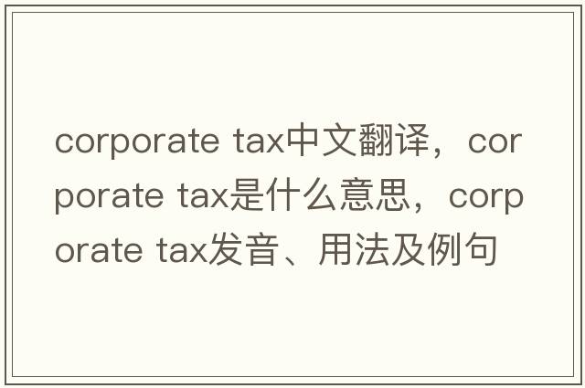 corporate tax中文翻譯，corporate tax是什么意思，corporate tax發(fā)音、用法及例句