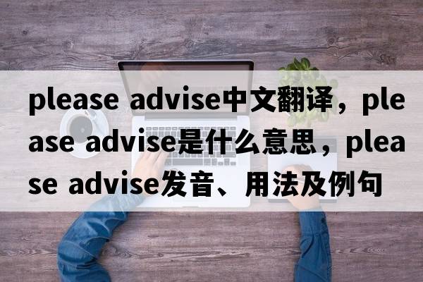 please advise中文翻譯，please advise是什么意思，please advise發(fā)音、用法及例句