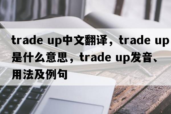 trade up中文翻譯，trade up是什么意思，trade up發(fā)音、用法及例句