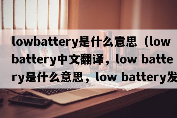 lowbattery是什么意思（low battery中文翻譯，low battery是什么意思，low battery發(fā)音、用法及例句）