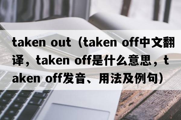 taken out（taken off中文翻譯，taken off是什么意思，taken off發(fā)音、用法及例句）