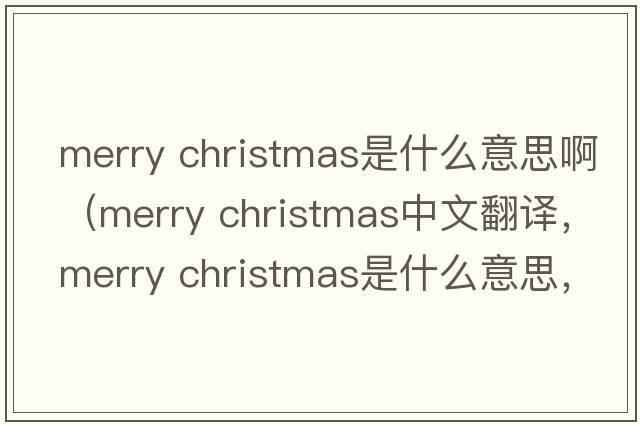 merry christmas是什么意思?。╩erry christmas中文翻譯，merry christmas是什么意思，merry christmas發(fā)音、用法及例句）