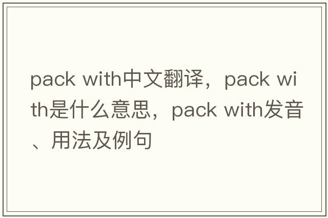 pack with中文翻譯，pack with是什么意思，pack with發(fā)音、用法及例句