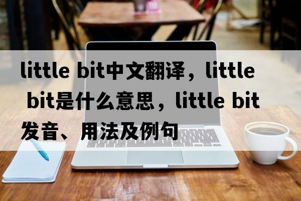little bit中文翻譯，little bit是什么意思，little bit發(fā)音、用法及例句