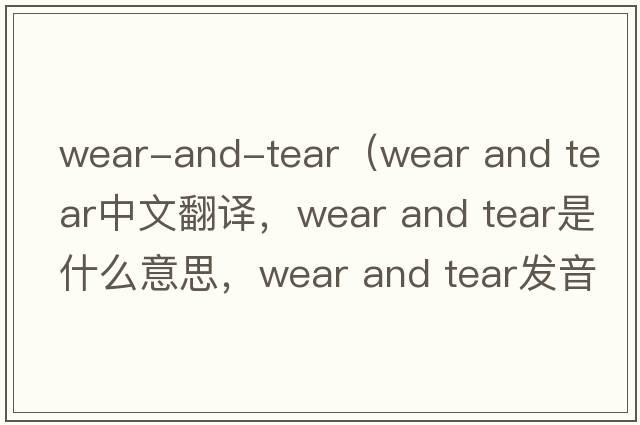 wear-and-tear（wear and tear中文翻譯，wear and tear是什么意思，wear and tear發(fā)音、用法及例句）