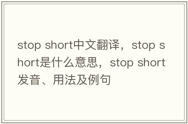 stop short中文翻譯，stop short是什么意思，stop short發(fā)音、用法及例句