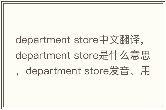 department store中文翻譯，department store是什么意思，department store發(fā)音、用法及例句