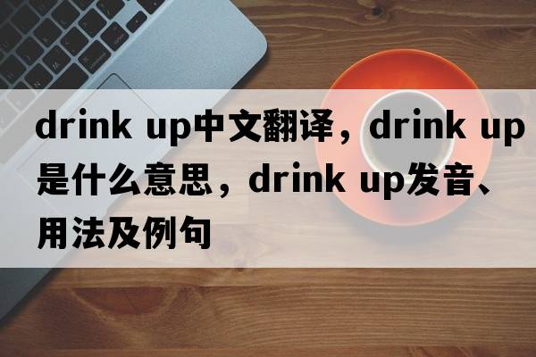 drink up中文翻譯，drink up是什么意思，drink up發(fā)音、用法及例句