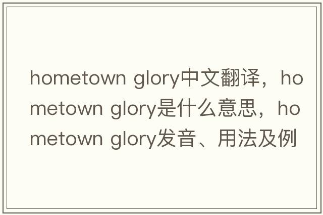 hometown glory中文翻譯，hometown glory是什么意思，hometown glory發(fā)音、用法及例句