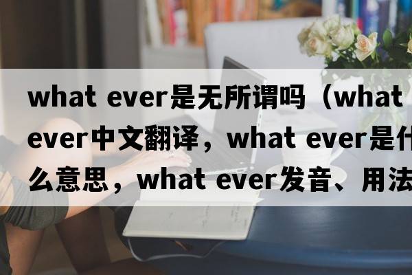 what ever是無(wú)所謂嗎（what ever中文翻譯，what ever是什么意思，what ever發(fā)音、用法及例句）