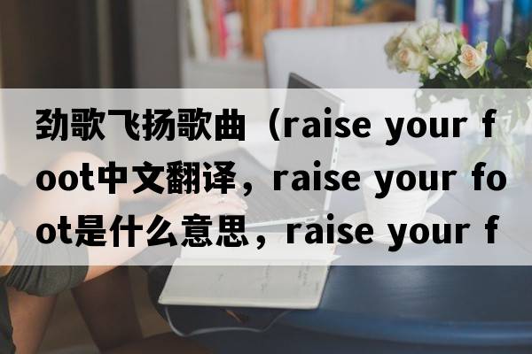 勁歌飛揚歌曲（raise your foot中文翻譯，raise your foot是什么意思，raise your foot發(fā)音、用法及例句）