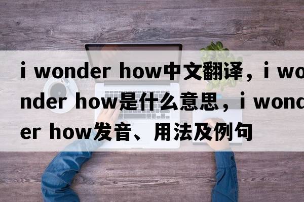 i wonder how中文翻譯，i wonder how是什么意思，i wonder how發(fā)音、用法及例句