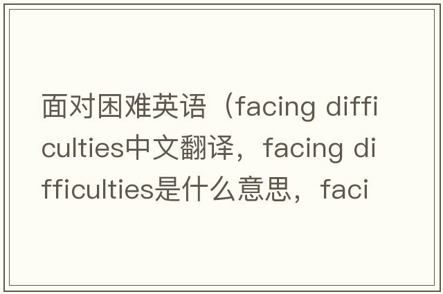 面對困難英語(yǔ)（facing difficulties中文翻譯，facing difficulties是什么意思，facing difficulties發(fā)音、用法及例句）