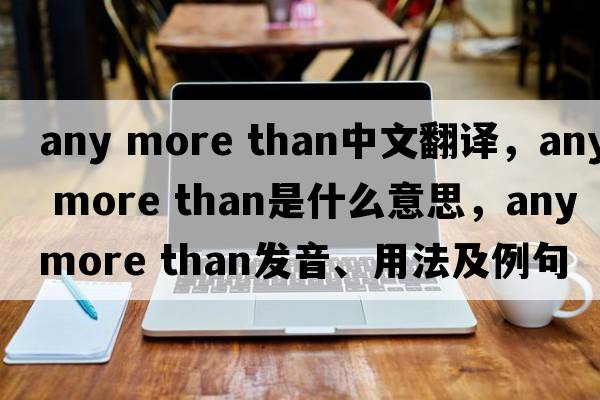any more than中文翻譯，any more than是什么意思，any more than發(fā)音、用法及例句