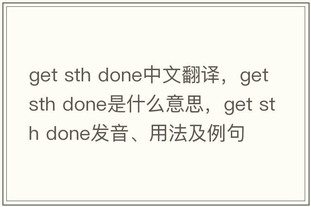 get sth done中文翻譯，get sth done是什么意思，get sth done發(fā)音、用法及例句