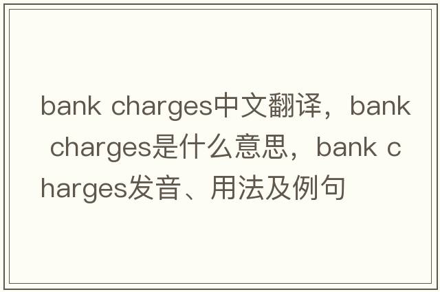 bank charges中文翻譯，bank charges是什么意思，bank charges發(fā)音、用法及例句