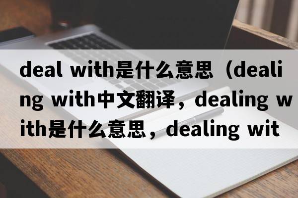 deal with是什么意思（dealing with中文翻譯，dealing with是什么意思，dealing with發(fā)音、用法及例句）