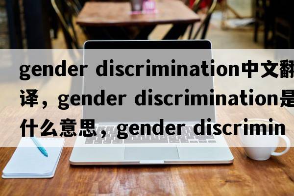 gender discrimination中文翻譯，gender discrimination是什么意思，gender discrimination發(fā)音、用法及例句