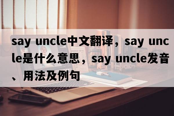 say uncle中文翻譯，say uncle是什么意思，say uncle發(fā)音、用法及例句