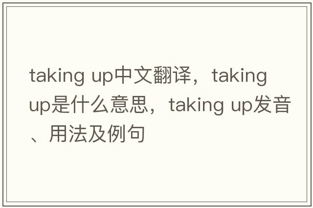taking up中文翻譯，taking up是什么意思，taking up發(fā)音、用法及例句