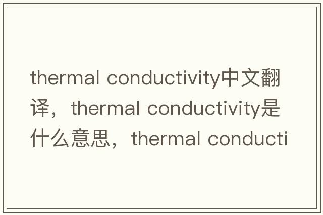 thermal conductivity中文翻譯，thermal conductivity是什么意思，thermal conductivity發(fā)音、用法及例句