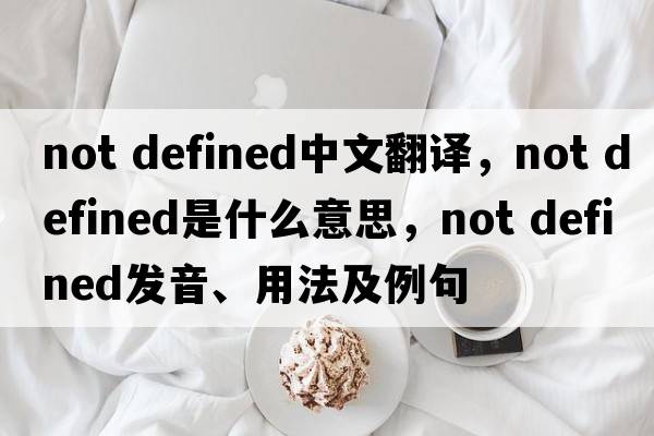 not defined中文翻譯，not defined是什么意思，not defined發(fā)音、用法及例句