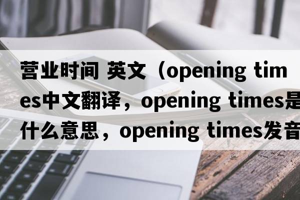 營(yíng)業(yè)時(shí)間 英文（opening times中文翻譯，opening times是什么意思，opening times發(fā)音、用法及例句）