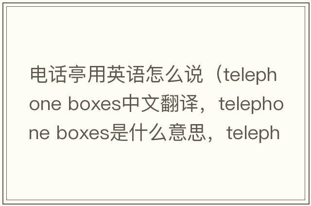 電話(huà)亭用英語(yǔ)怎么說(shuō)（telephone boxes中文翻譯，telephone boxes是什么意思，telephone boxes發(fā)音、用法及例句）