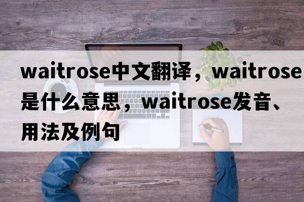 Waitrose中文翻譯，Waitrose是什么意思，Waitrose發(fā)音、用法及例句