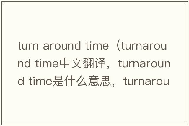 turn around time（turnaround time中文翻譯，turnaround time是什么意思，turnaround time發(fā)音、用法及例句）