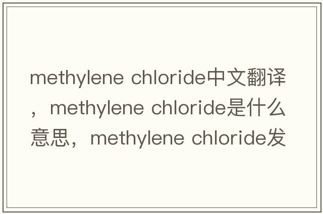 methylene chloride中文翻譯，methylene chloride是什么意思，methylene chloride發(fā)音、用法及例句