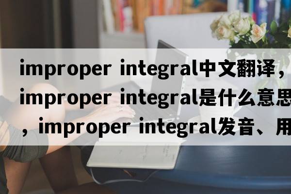 improper integral中文翻譯，improper integral是什么意思，improper integral發(fā)音、用法及例句
