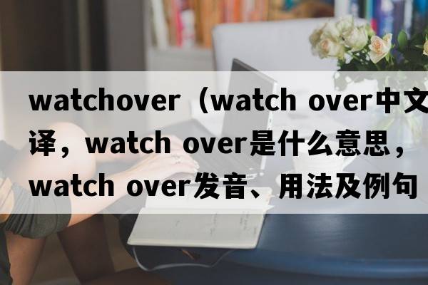 watchover（watch over中文翻譯，watch over是什么意思，watch over發(fā)音、用法及例句）