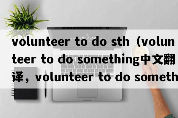 volunteer to do sth（volunteer to do something中文翻譯，volunteer to do something是什么意思，volunteer to do som