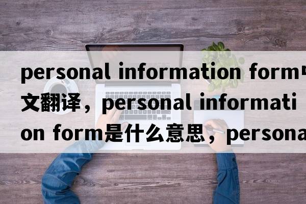 personal information form中文翻譯，personal information form是什么意思，personal information form發(fā)音、用法及例句