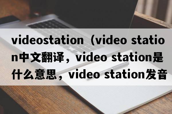 videostation（video station中文翻譯，video station是什么意思，video station發(fā)音、用法及例句）