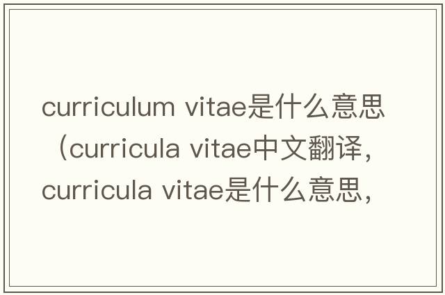 curriculum vitae是什么意思（curricula vitae中文翻譯，curricula vitae是什么意思，curricula vitae發(fā)音、用法及例句）