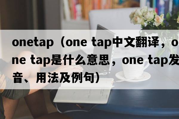 onetap（one tap中文翻譯，one tap是什么意思，one tap發(fā)音、用法及例句）