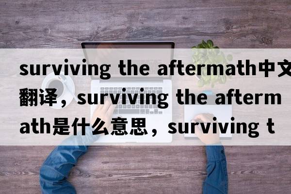 surviving the aftermath中文翻譯，surviving the aftermath是什么意思，surviving the aftermath發(fā)音、用法及例句