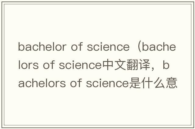bachelor of science（bachelors of science中文翻譯，bachelors of science是什么意思，bachelors of science發(fā)音、用法及例句）