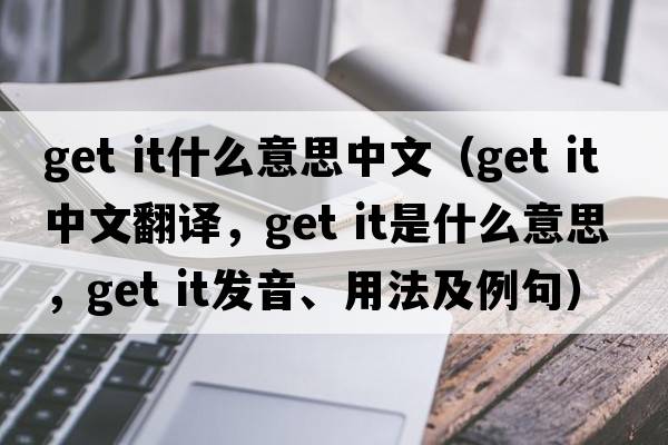 get it什么意思中文（get it中文翻譯，get it是什么意思，get it發(fā)音、用法及例句）