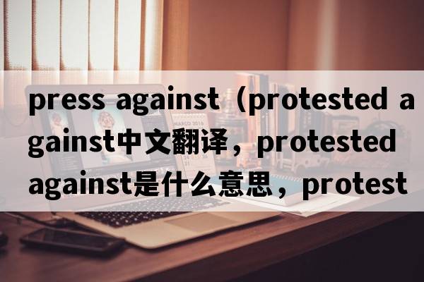 press against（protested against中文翻譯，protested against是什么意思，protested against發(fā)音、用法及例句）