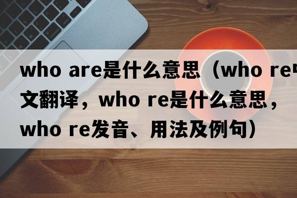 who are是什么意思（who re中文翻譯，who re是什么意思，who re發(fā)音、用法及例句）