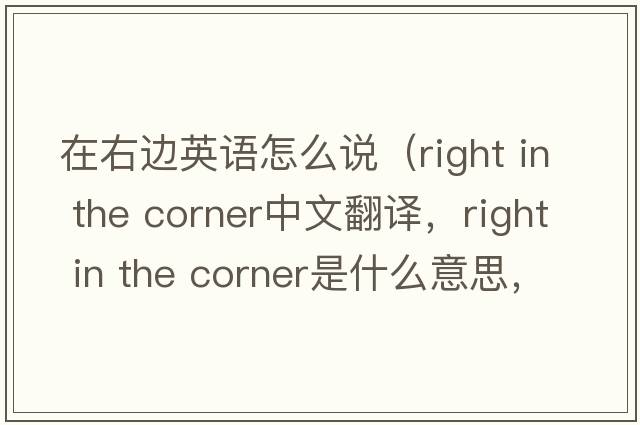 在右邊英語(yǔ)怎么說(shuō)（right in the corner中文翻譯，right in the corner是什么意思，right in the corner發(fā)音、用法及例句）