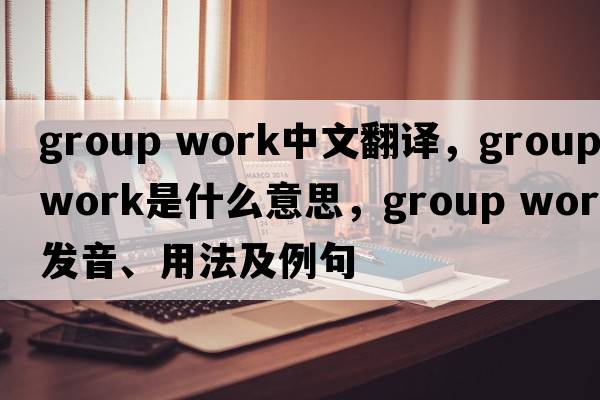 group work中文翻譯，group work是什么意思，group work發(fā)音、用法及例句